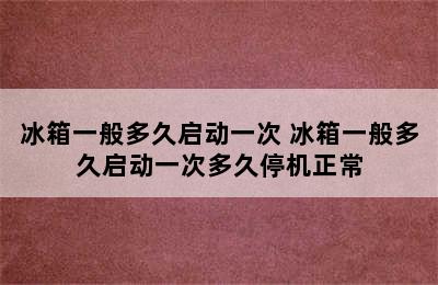 冰箱一般多久启动一次 冰箱一般多久启动一次多久停机正常